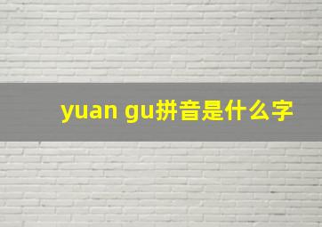 yuan gu拼音是什么字